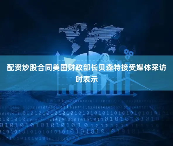 配资炒股合同美国财政部长贝森特接受媒体采访时表示