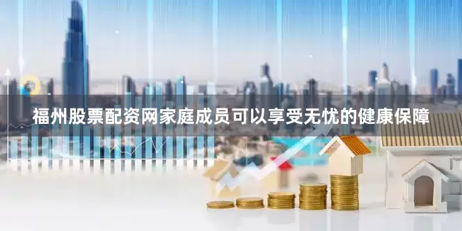 福州股票配资网家庭成员可以享受无忧的健康保障