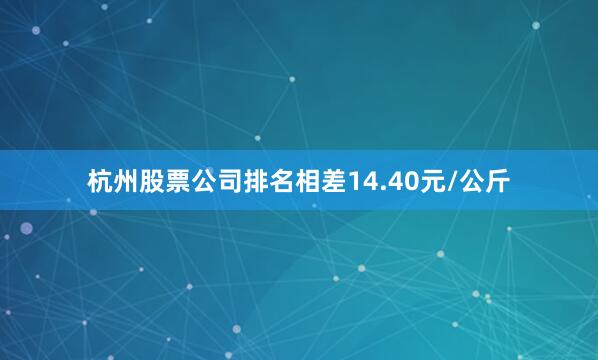 杭州股票公司排名相差14.40元/公斤