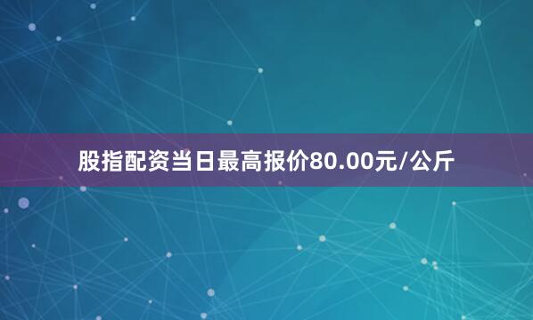 股指配资当日最高报价80.00元/公斤