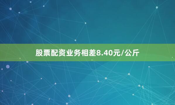 股票配资业务相差8.40元/公斤
