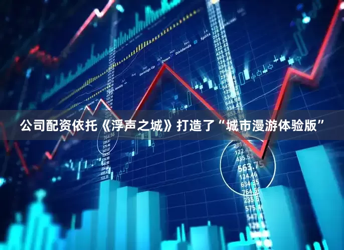 公司配资依托《浮声之城》打造了“城市漫游体验版”